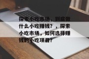 探索小吃市场，到底做什么小吃赚钱？，探索小吃市场，如何选择赚钱的小吃项目？