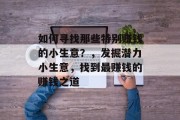 如何寻找那些特别赚钱的小生意?,发掘潜力小生意,找到最赚钱的赚钱之道 如何寻找那些特别赚钱的小生意?,发掘潜力小生意,找到最赚钱的赚钱之道