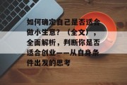 如何确定自己是否适合做小生意?(全文),全面解析,判断你是否适合创业——从自身条件出发的思考 如何确定自己是否适合做小生意?(全文),全面解析,判断你是否适合创业——从自身条件出发的思考