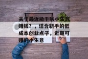 关于最近能干啥小生意赚钱?,适合新手的低成本创业点子,近期可赚的小生意 关于最近能干啥小生意赚钱?,适合新手的低成本创业点子,近期可赚的小生意