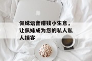 佩妹语音赚钱小生意,让佩妹成为您的私人私人播客 佩妹语音赚钱小生意,让佩妹成为您的私人私人播客