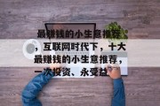 最赚钱的小生意推荐,互联网时代下,十大最赚钱的小生意推荐,一次投资、永受益  最赚钱的小生意推荐,互联网时代下,十大最赚钱的小生意推荐,一次投资、永受益