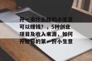开一家什么样的小生意可以赚钱?,5种创业项目及收入来源,如何开始你的第一份小生意 开一家什么样的小生意可以赚钱?,5种创业项目及收入来源,如何开始你的第一份小生意