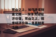 荒山之上,如何寻觅财富之路——探索荒山经济价值,荒山之上,探索经济价值,寻觅财富之路