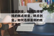 糕点创业，如何选择赚钱的糕点项目，糕点创业，如何选择盈利的糕点项目