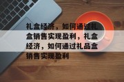礼盒经济,如何通过礼盒销售实现盈利,礼盒经济,如何通过礼品盒销售实现盈利
