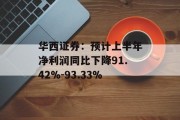 华西证券：预计上半年净利润同比下降91.42%-93.33%