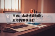 玉米:市场博弈加剧,后市仍偏强运行 玉米:市场博弈加剧,后市仍偏强运行