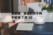 美联储:美国形势不同于欧洲 7 月 16 日 美联储:美国形势不同于欧洲 7 月 16 日