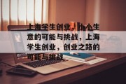 上海学生创业,小小生意的可能与挑战,上海学生创业,创业之路的可能与挑战 上海学生创业,小小生意的可能与挑战,上海学生创业,创业之路的可能与挑战