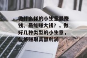 做什么样的小生意最赚钱、最能赚大钱?,做好几种类型的小生意,能够赚取高额利润 做什么样的小生意最赚钱、最能赚大钱?,做好几种类型的小生意,能够赚取高额利润