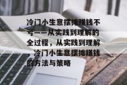 冷门小生意摆摊赚钱不亏——从实践到理解的全过程,从实践到理解,冷门小生意摆摊赚钱的方法与策略 冷门小生意摆摊赚钱不亏——从实践到理解的全过程,从实践到理解,冷门小生意摆摊赚钱的方法与策略