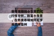 做熟食赚钱小生意的可行性分析,致富小生意,在熟食市场如何起步并实现盈利