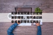 买辆车如何通过创业或兼职赚钱,如何通过创业或兼职赚钱买辆车? 买辆车如何通过创业或兼职赚钱,如何通过创业或兼职赚钱买辆车?