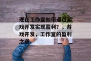 现在工作室如何通过游戏开发实现盈利?,游戏开发,工作室的盈利之道 现在工作室如何通过游戏开发实现盈利?,游戏开发,工作室的盈利之道