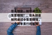 包头创业,如何通过小生意赚钱?,包头创业如何通过小生意赚钱,一个简单易行的策略 包头创业,如何通过小生意赚钱?,包头创业如何通过小生意赚钱,一个简单易行的策略