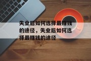 失业后如何选择最赚钱的途径,失业后如何选择最赚钱的途径 失业后如何选择最赚钱的途径,失业后如何选择最赚钱的途径