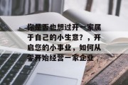 你是否也想过开一家属于自己的小生意?,开启您的小事业,如何从零开始经营一家企业 你是否也想过开一家属于自己的小生意?,开启您的小事业,如何从零开始经营一家企业