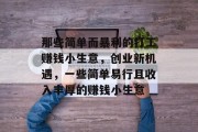 那些简单而暴利的打工赚钱小生意,创业新机遇,一些简单易行且收入丰厚的赚钱小生意 那些简单而暴利的打工赚钱小生意,创业新机遇,一些简单易行且收入丰厚的赚钱小生意
