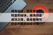 威海创业,做生意赚取财富的秘诀,威海创业成功之路,商业策略与财富积累的秘密分享 威海创业,做生意赚取财富的秘诀,威海创业成功之路,商业策略与财富积累的秘密分享