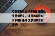 疫情期间如何利用自身优势赚钱,疫情期间如何利用自身优势赚钱的秘诀 疫情期间如何利用自身优势赚钱,疫情期间如何利用自身优势赚钱的秘诀