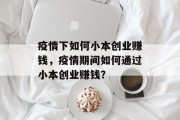 疫情下如何小本创业赚钱,疫情期间如何通过小本创业赚钱? 疫情下如何小本创业赚钱,疫情期间如何通过小本创业赚钱?
