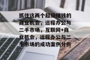 抓住这两个超级赚钱的商业机会,远程办公与二手市场,互联网+商业机会,远程办公与二手市场的成功案例分析 抓住这两个超级赚钱的商业机会,远程办公与二手市场,互联网+商业机会,远程办公与二手市场的成功案例分析
