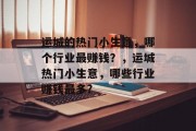 运城的热门小生意,哪个行业最赚钱?,运城热门小生意,哪些行业赚钱最多? 运城的热门小生意,哪个行业最赚钱?,运城热门小生意,哪些行业赚钱最多?