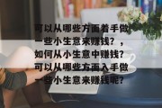 可以从哪些方面着手做一些小生意来赚钱?,如何从小生意中赚钱?可以从哪些方面入手做一些小生意来赚钱呢? 可以从哪些方面着手做一些小生意来赚钱?,如何从小生意中赚钱?可以从哪些方面入手做一些小生意来赚钱呢?
