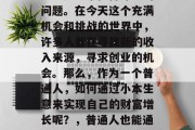 做个小生意可以赚钱吗?这是一个值得深思的问题。在今天这个充满机会和挑战的世界中,许多人都在寻找新的收入来源,寻求创业的机会。那么,作为一个普通人,如何通过小本生意来实现自己的财富增长呢?,普通人也能通过小本生意实现财富增长 做个小生意可以赚钱吗?这是一个值得深思的问题。在今天这个充满机会和挑战的世界中,许多人都在寻找新的收入来源,寻求创业的机会。那么,作为一个普通人,如何通过小本生意来实现自己的财富增长呢?,普通人也能通过小本生意实现财富增长