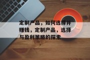 定制产品,如何选择并赚钱,定制产品,选择与盈利策略的探索