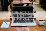 探索YY直播赚钱的小生意,百万富翁的秘诀,只需在YY上做小生意,轻松成为千万富豪! 探索YY直播赚钱的小生意,百万富翁的秘诀,只需在YY上做小生意,轻松成为千万富豪!