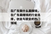 在广东做什么最赚钱,在广东最赚钱的行业选择,创业与就业的热门领域 在广东做什么最赚钱,在广东最赚钱的行业选择,创业与就业的热门领域