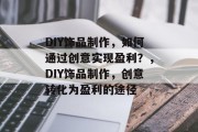 DIY饰品制作,如何通过创意实现盈利?,DIY饰品制作,创意转化为盈利的途径 DIY饰品制作,如何通过创意实现盈利?,DIY饰品制作,创意转化为盈利的途径