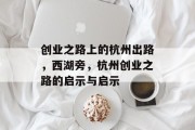 创业之路上的杭州出路,西湖旁,杭州创业之路的启示与启示 创业之路上的杭州出路,西湖旁,杭州创业之路的启示与启示