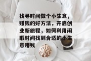 找寻时间做个小生意,赚钱的好方法,开启创业新旅程,如何利用闲暇时间找到合适的小生意赚钱 找寻时间做个小生意,赚钱的好方法,开启创业新旅程,如何利用闲暇时间找到合适的小生意赚钱