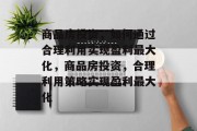 商品房投资,如何通过合理利用实现盈利最大化,商品房投资,合理利用策略实现盈利最大化 商品房投资,如何通过合理利用实现盈利最大化,商品房投资,合理利用策略实现盈利最大化