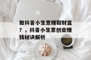 做抖音小生意赚取财富？，抖音小生意创业赚钱秘诀解析