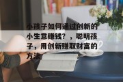 小孩子如何通过创新的小生意赚钱?,聪明孩子,用创新赚取财富的方法