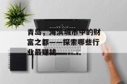 青岛,海滨城市中的财富之都——探索哪些行业最赚钱 青岛,海滨城市中的财富之都——探索哪些行业最赚钱