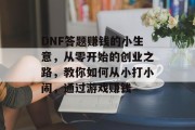 DNF答题赚钱的小生意,从零开始的创业之路,教你如何从小打小闹,通过游戏赚钱 DNF答题赚钱的小生意,从零开始的创业之路,教你如何从小打小闹,通过游戏赚钱