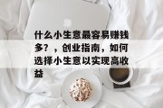 什么小生意最容易赚钱多?,创业指南,如何选择小生意以实现高收益 什么小生意最容易赚钱多?,创业指南,如何选择小生意以实现高收益