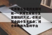 仓库里小生意的无限可能——利用仓库做小生意赚钱的方式,仓库运营中的小生意机会,将仓库转换为盈利平台