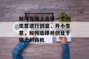 如何在镇上选择一个小生意进行创业,开小生意,如何选择并创业于镇上的商机 如何在镇上选择一个小生意进行创业,开小生意,如何选择并创业于镇上的商机