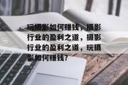 玩摄影如何赚钱,摄影行业的盈利之道,摄影行业的盈利之道,玩摄影如何赚钱? 玩摄影如何赚钱,摄影行业的盈利之道,摄影行业的盈利之道,玩摄影如何赚钱?