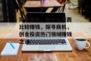 探寻商机,做什么东西比较赚钱,探寻商机,创业投资热门领域赚钱之道 探寻商机,做什么东西比较赚钱,探寻商机,创业投资热门领域赚钱之道