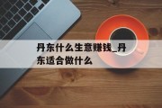 丹东什么生意赚钱_丹东适合做什么 丹东什么生意赚钱_丹东适合做什么