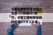 马鞍山赚取零花钱的小生意——环保DIY制作,以零工赚取零花钱的环保DIY手工小生意 马鞍山赚取零花钱的小生意——环保DIY制作,以零工赚取零花钱的环保DIY手工小生意
