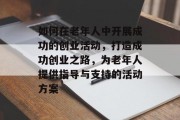 如何在老年人中开展成功的创业活动,打造成功创业之路,为老年人提供指导与支持的活动方案 如何在老年人中开展成功的创业活动,打造成功创业之路,为老年人提供指导与支持的活动方案
