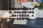 越南最赚钱的小生意女孩,创业的美丽与激情,越南小生意女孩,从零到一的逆袭之路 越南最赚钱的小生意女孩,创业的美丽与激情,越南小生意女孩,从零到一的逆袭之路